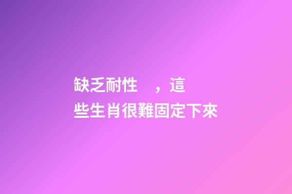 缺乏耐性，這些生肖很難固定下來